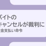 単発バイトの直前キャンセルが裁判に発展！