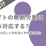 バイトの無断欠勤はどう対応する？企業側の正しい対処法と予防策を紹介